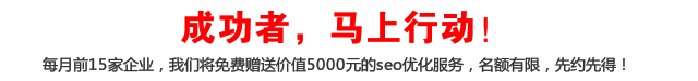 成功者，馬上行動(dòng)！每月前15家企業(yè)，我們將免費(fèi)贈(zèng)送價(jià)值5000元的seo優(yōu)化服務(wù)，名額有限，先約先得！
